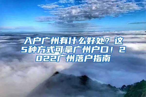 入户广州有什么好处？这5种方式可拿广州户口！2022广州落户指南