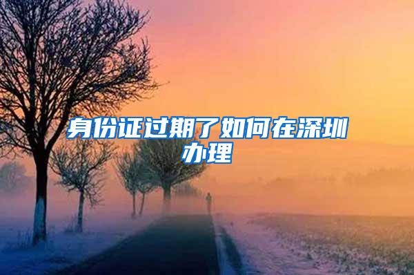 身份证过期了如何在深圳办理