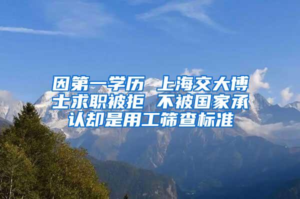 因第一学历 上海交大博士求职被拒 不被国家承认却是用工筛查标准