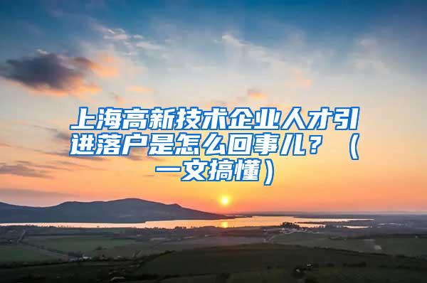 上海高新技术企业人才引进落户是怎么回事儿？（一文搞懂）