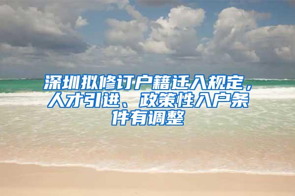 深圳拟修订户籍迁入规定，人才引进、政策性入户条件有调整