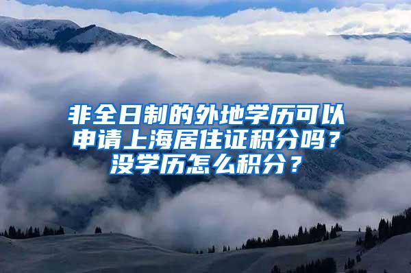 非全日制的外地学历可以申请上海居住证积分吗？没学历怎么积分？