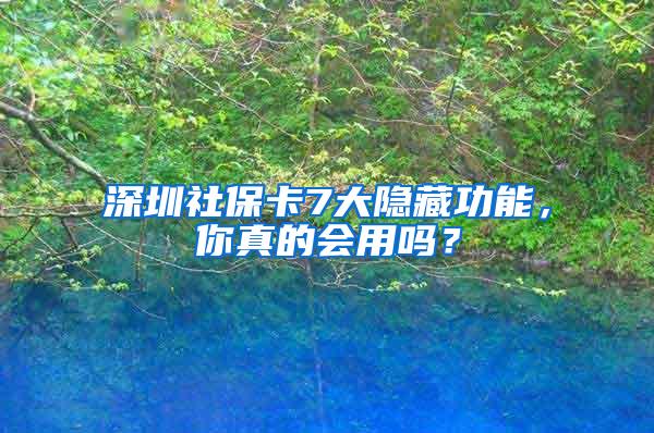 深圳社保卡7大隐藏功能，你真的会用吗？