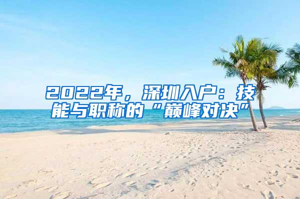 2022年，深圳入户：技能与职称的“巅峰对决”