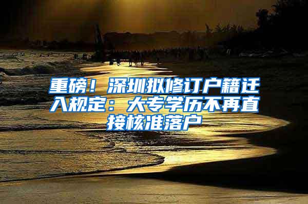 重磅！深圳拟修订户籍迁入规定：大专学历不再直接核准落户