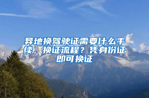 异地换驾驶证需要什么手续，换证流程？凭身份证即可换证