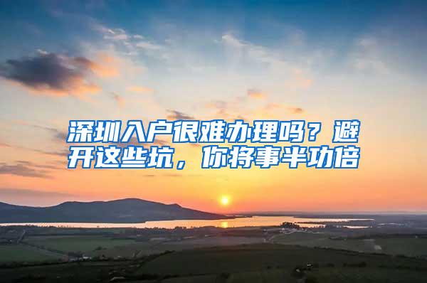 深圳入户很难办理吗？避开这些坑，你将事半功倍