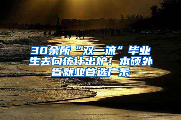 30余所“双一流”毕业生去向统计出炉！本硕外省就业首选广东