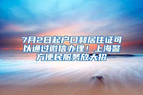 7月2日起户口和居住证可以通过微信办理！上海警方便民服务放大招