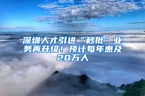 深圳人才引进“秒批”业务再升级！预计每年惠及20万人