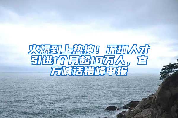 火爆到上热搜！深圳人才引进1个月超10万人，官方喊话错峰申报