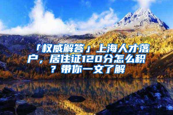 「权威解答」上海人才落户，居住证120分怎么积？带你一文了解