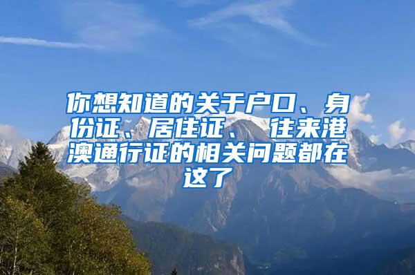 你想知道的关于户口、身份证、居住证、 往来港澳通行证的相关问题都在这了