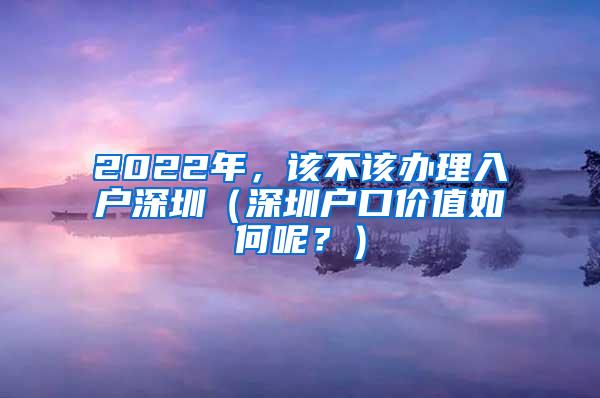 2022年，该不该办理入户深圳（深圳户口价值如何呢？）