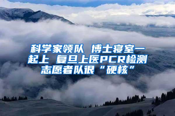 科学家领队 博士寝室一起上 复旦上医PCR检测志愿者队很“硬核”