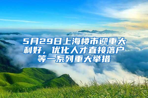 5月29日上海楼市迎重大利好，优化人才直接落户等一系列重大举措