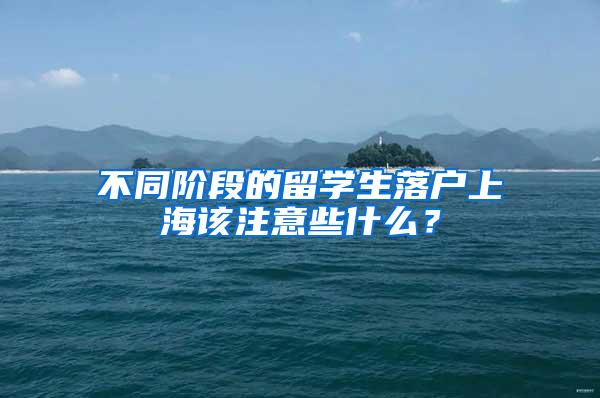 不同阶段的留学生落户上海该注意些什么？