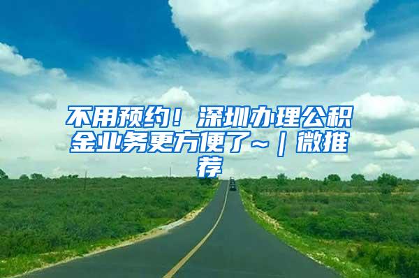 不用预约！深圳办理公积金业务更方便了~｜微推荐