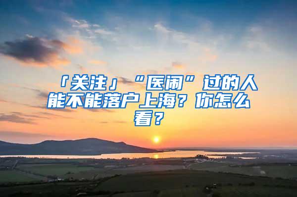 「关注」“医闹”过的人能不能落户上海？你怎么看？