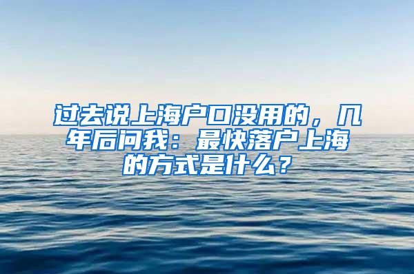 过去说上海户口没用的，几年后问我：最快落户上海的方式是什么？