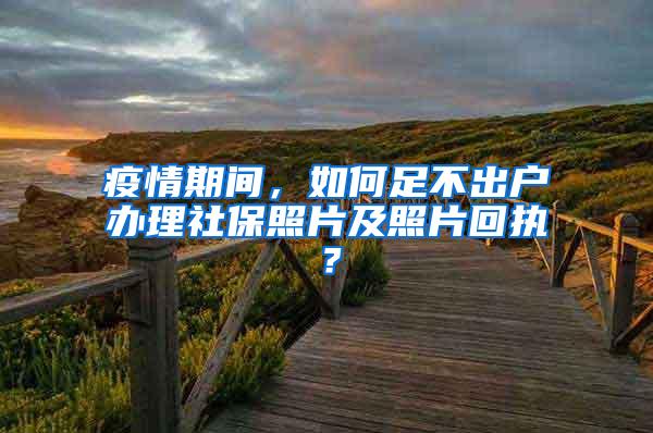 疫情期间，如何足不出户办理社保照片及照片回执？