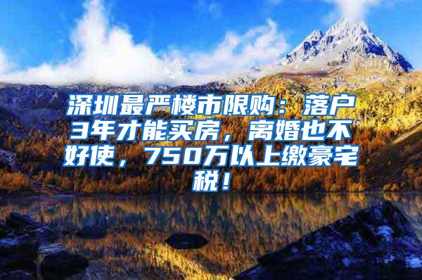 深圳最严楼市限购：落户3年才能买房，离婚也不好使，750万以上缴豪宅税！