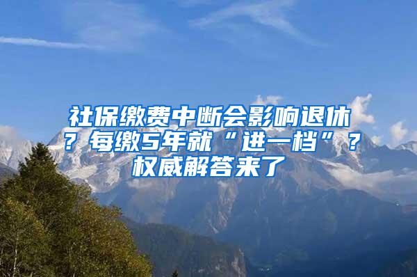 社保缴费中断会影响退休？每缴5年就“进一档”？权威解答来了