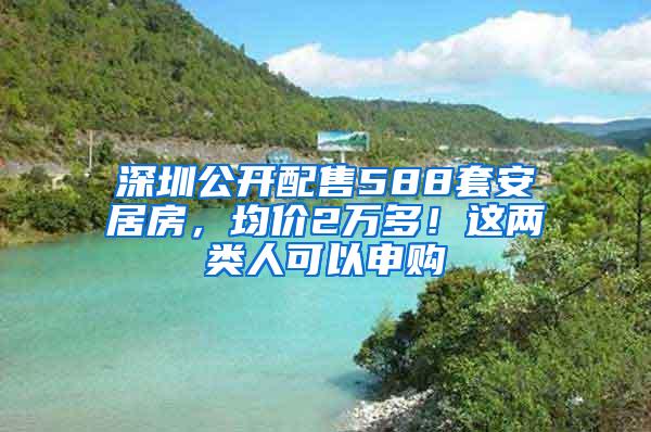 深圳公开配售588套安居房，均价2万多！这两类人可以申购