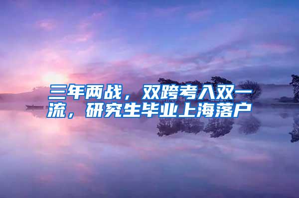 三年两战，双跨考入双一流，研究生毕业上海落户