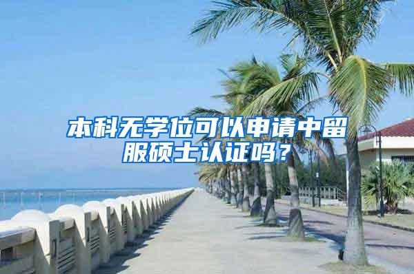 本科无学位可以申请中留服硕士认证吗？