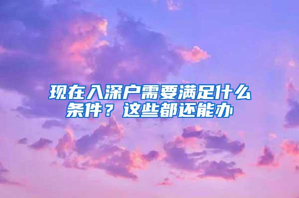 现在入深户需要满足什么条件？这些都还能办