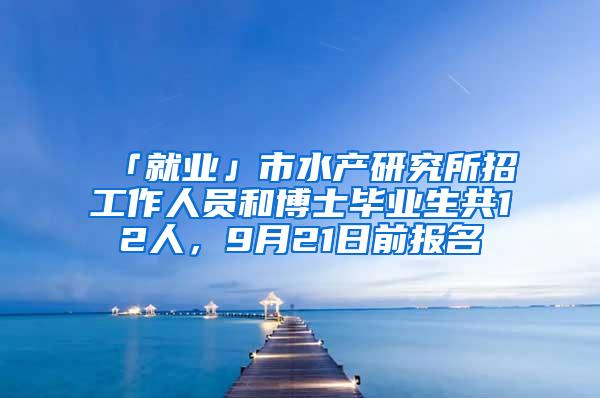 「就业」市水产研究所招工作人员和博士毕业生共12人，9月21日前报名