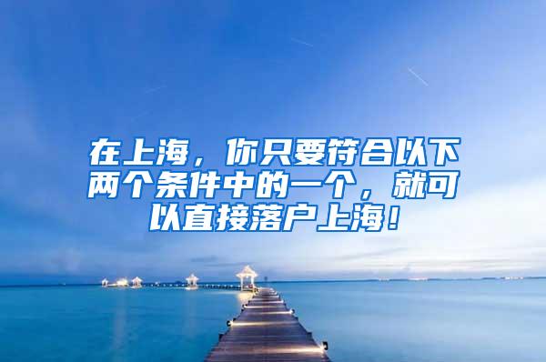 在上海，你只要符合以下两个条件中的一个，就可以直接落户上海！