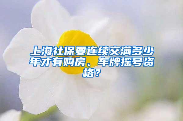 上海社保要连续交满多少年才有购房、车牌摇号资格？