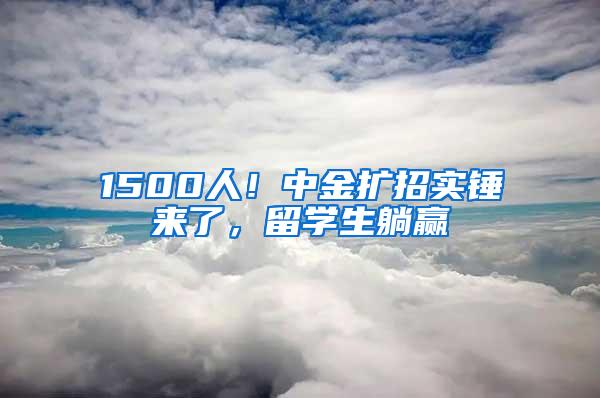 1500人！中金扩招实锤来了，留学生躺赢