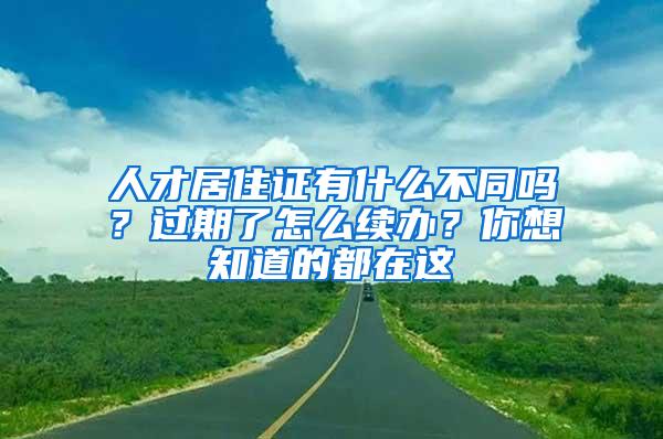 人才居住证有什么不同吗？过期了怎么续办？你想知道的都在这