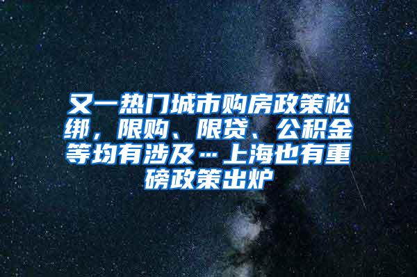 又一热门城市购房政策松绑，限购、限贷、公积金等均有涉及…上海也有重磅政策出炉