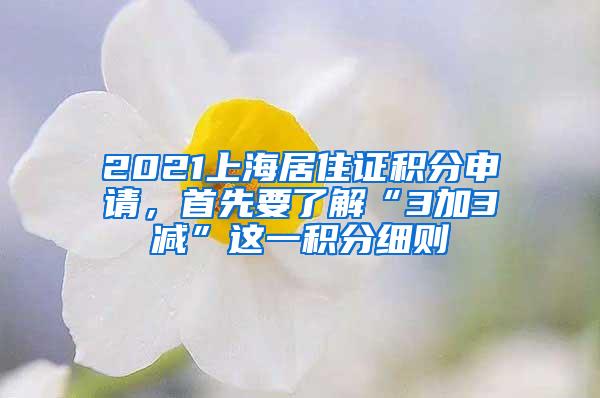 2021上海居住证积分申请，首先要了解“3加3减”这一积分细则