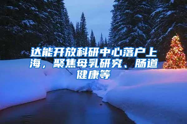 达能开放科研中心落户上海，聚焦母乳研究、肠道健康等