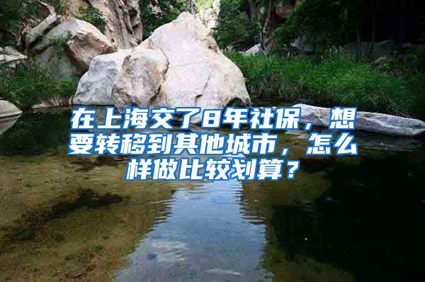 在上海交了8年社保，想要转移到其他城市，怎么样做比较划算？