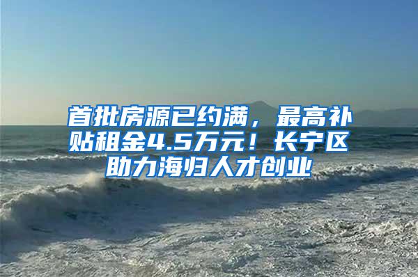 首批房源已约满，最高补贴租金4.5万元！长宁区助力海归人才创业