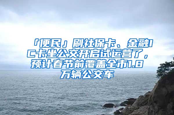 「便民」刷社保卡、金融IC卡坐公交开启试运营了，预计春节前覆盖全市1.8万辆公交车