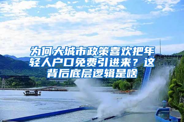 为何大城市政策喜欢把年轻人户口免费引进来？这背后底层逻辑是啥