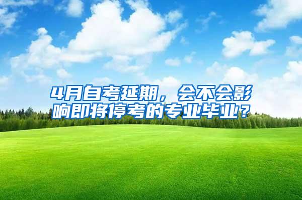 4月自考延期，会不会影响即将停考的专业毕业？