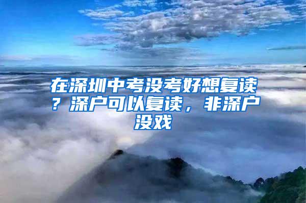 在深圳中考没考好想复读？深户可以复读，非深户没戏