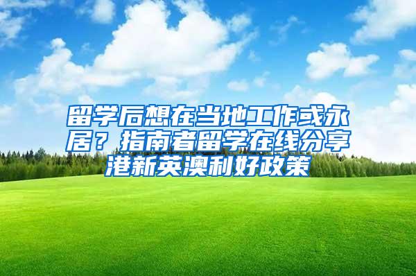 留学后想在当地工作或永居？指南者留学在线分享港新英澳利好政策