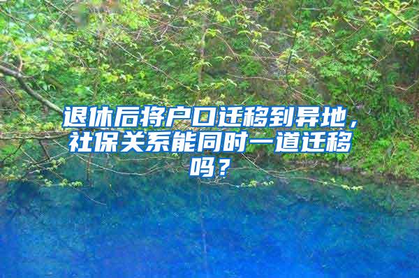 退休后将户口迁移到异地，社保关系能同时一道迁移吗？