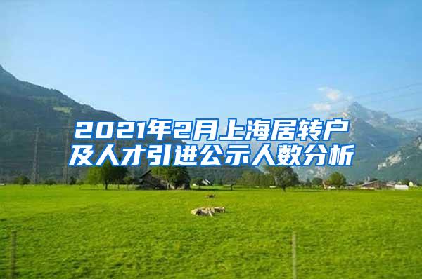 2021年2月上海居转户及人才引进公示人数分析