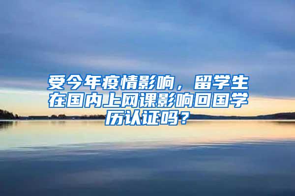 受今年疫情影响，留学生在国内上网课影响回国学历认证吗？