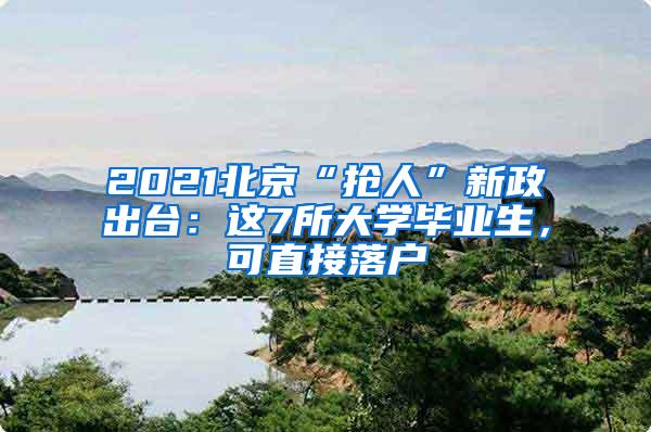 2021北京“抢人”新政出台：这7所大学毕业生，可直接落户